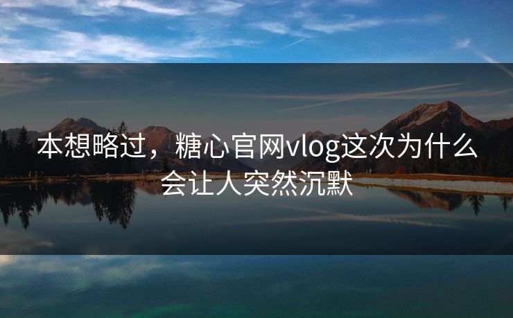 本想略过，糖心官网vlog这次为什么会让人突然沉默