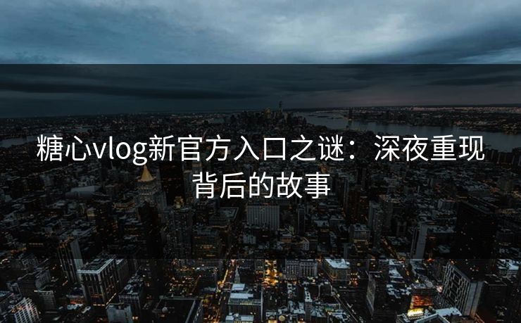 糖心vlog新官方入口之谜：深夜重现背后的故事