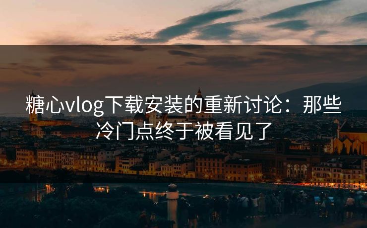 糖心vlog下载安装的重新讨论：那些冷门点终于被看见了