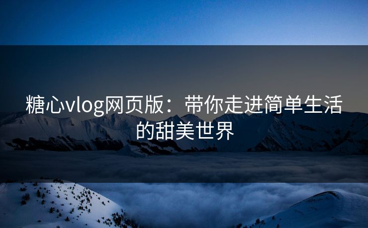 糖心vlog网页版：带你走进简单生活的甜美世界
