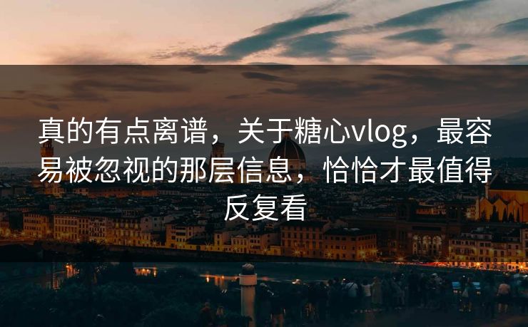 真的有点离谱，关于糖心vlog，最容易被忽视的那层信息，恰恰才最值得反复看