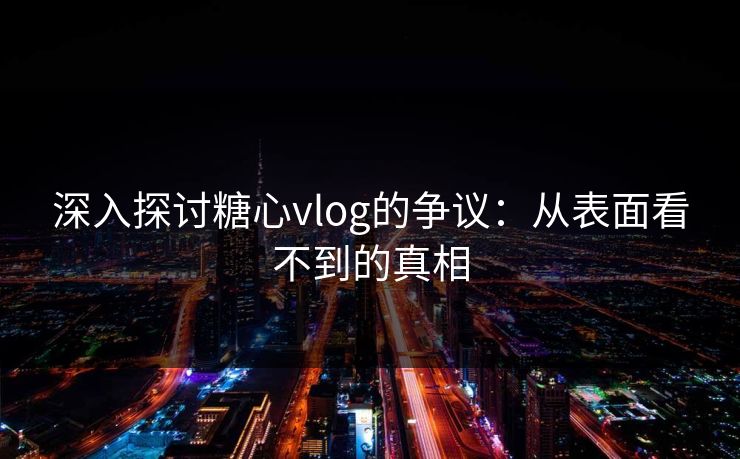 深入探讨糖心vlog的争议：从表面看不到的真相