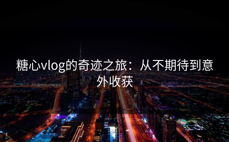 糖心vlog的奇迹之旅：从不期待到意外收获