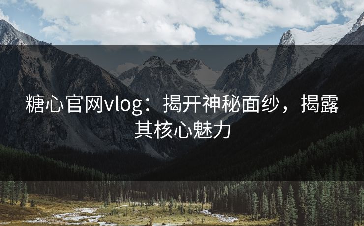 糖心官网vlog：揭开神秘面纱，揭露其核心魅力