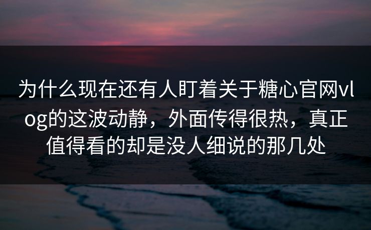 为什么现在还有人盯着关于糖心官网vlog的这波动静，外面传得很热，真正值得看的却是没人细说的那几处