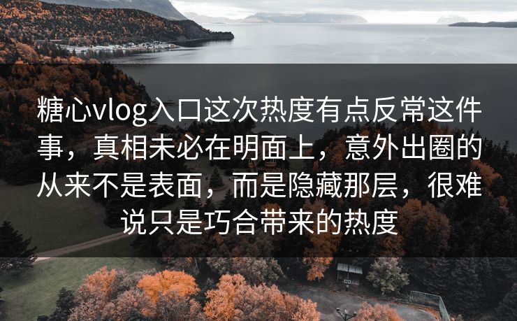 糖心vlog入口这次热度有点反常这件事，真相未必在明面上，意外出圈的从来不是表面，而是隐藏那层，很难说只是巧合带来的热度