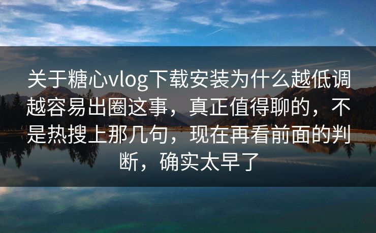 关于糖心vlog下载安装为什么越低调越容易出圈这事，真正值得聊的，不是热搜上那几句，现在再看前面的判断，确实太早了