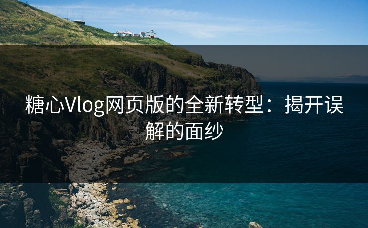 糖心Vlog网页版的全新转型：揭开误解的面纱