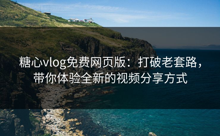 糖心vlog免费网页版：打破老套路，带你体验全新的视频分享方式