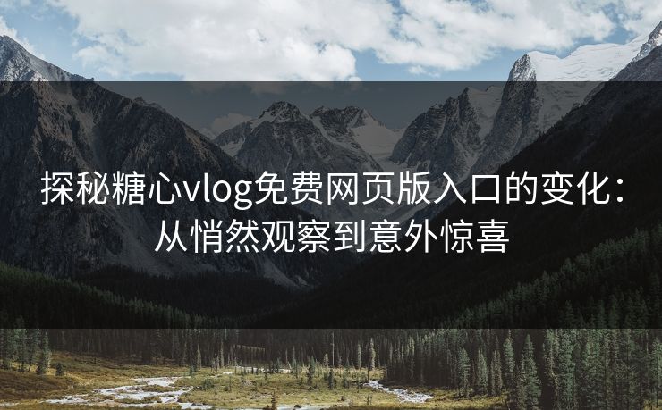 探秘糖心vlog免费网页版入口的变化：从悄然观察到意外惊喜