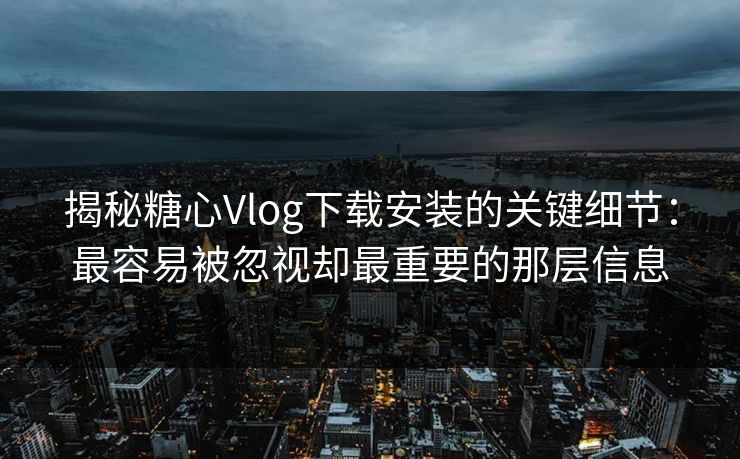 揭秘糖心Vlog下载安装的关键细节：最容易被忽视却最重要的那层信息