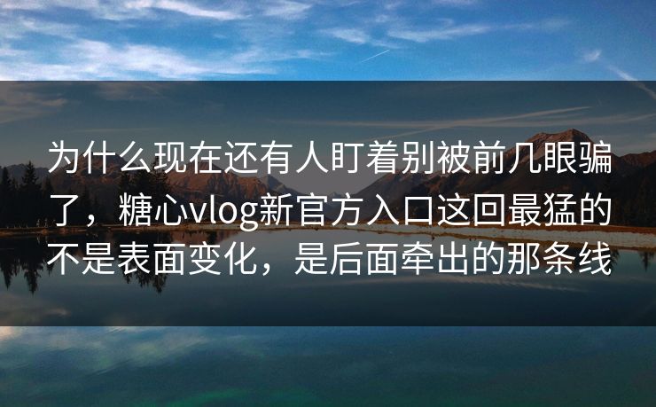 为什么现在还有人盯着别被前几眼骗了，糖心vlog新官方入口这回最猛的不是表面变化，是后面牵出的那条线