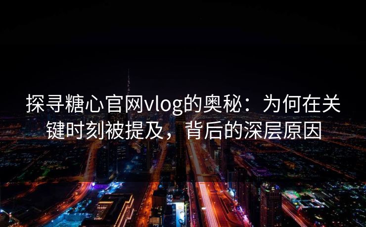 探寻糖心官网vlog的奥秘：为何在关键时刻被提及，背后的深层原因