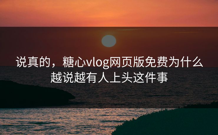 说真的，糖心vlog网页版免费为什么越说越有人上头这件事