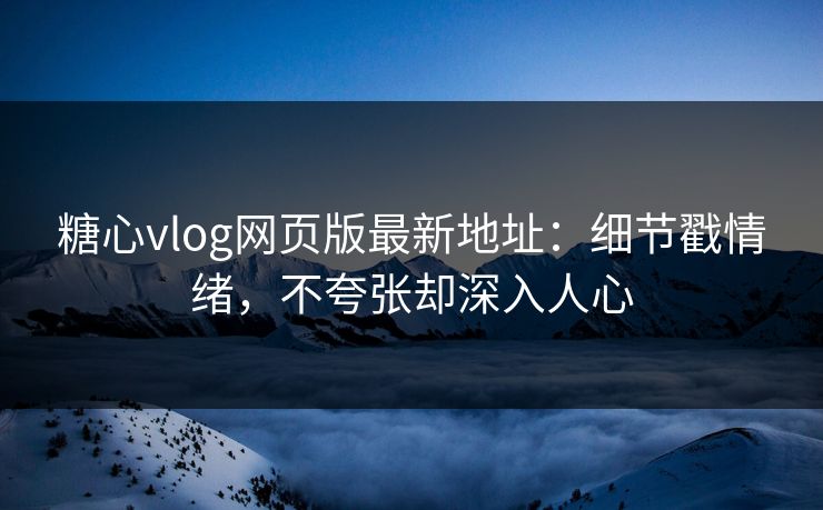 糖心vlog网页版最新地址：细节戳情绪，不夸张却深入人心