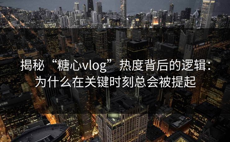 揭秘“糖心vlog”热度背后的逻辑：为什么在关键时刻总会被提起
