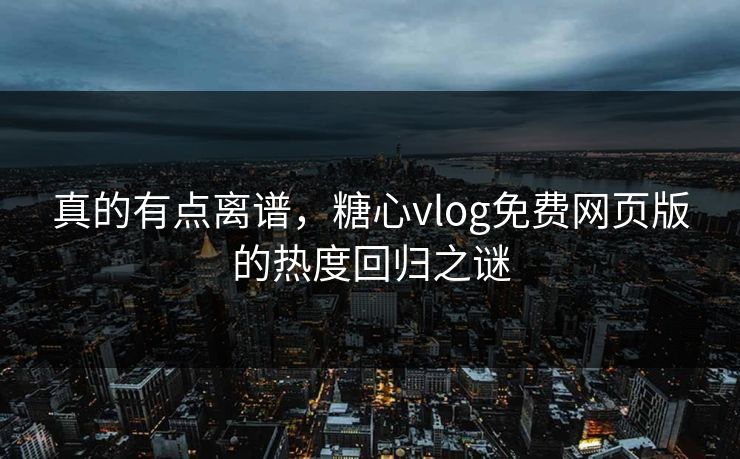 真的有点离谱，糖心vlog免费网页版的热度回归之谜