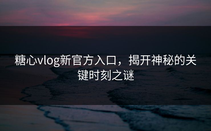糖心vlog新官方入口，揭开神秘的关键时刻之谜