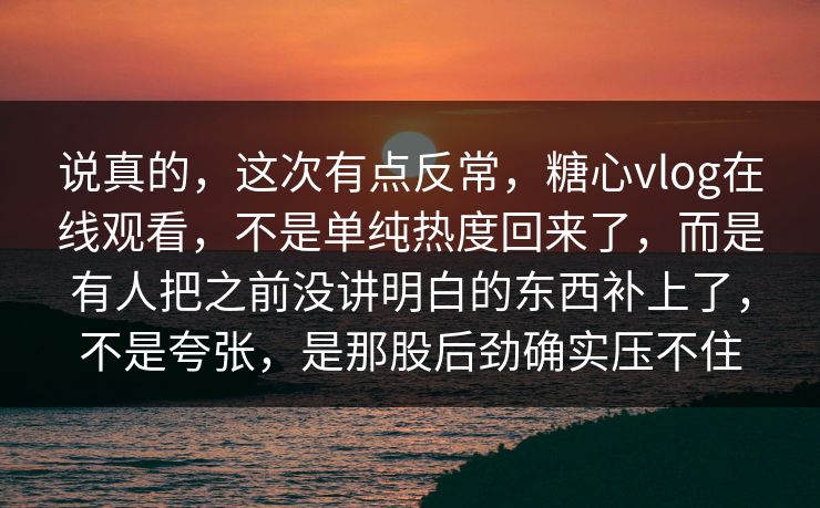 说真的，这次有点反常，糖心vlog在线观看，不是单纯热度回来了，而是有人把之前没讲明白的东西补上了，不是夸张，是那股后劲确实压不住
