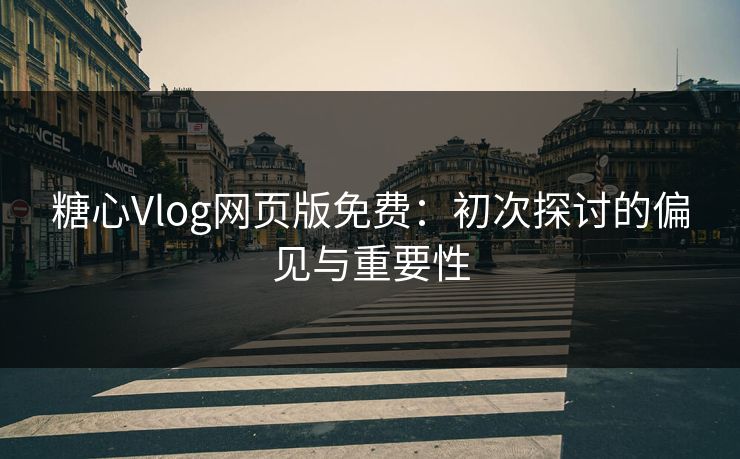 糖心Vlog网页版免费：初次探讨的偏见与重要性