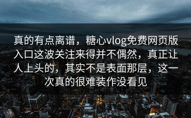 真的有点离谱，糖心vlog免费网页版入口这波关注来得并不偶然，真正让人上头的，其实不是表面那层，这一次真的很难装作没看见