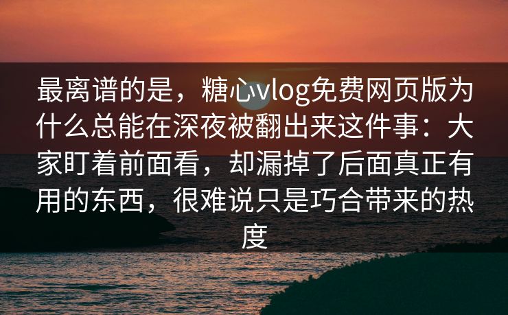 最离谱的是，糖心vlog免费网页版为什么总能在深夜被翻出来这件事：大家盯着前面看，却漏掉了后面真正有用的东西，很难说只是巧合带来的热度