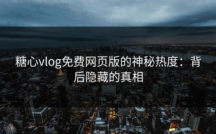 糖心vlog免费网页版的神秘热度：背后隐藏的真相