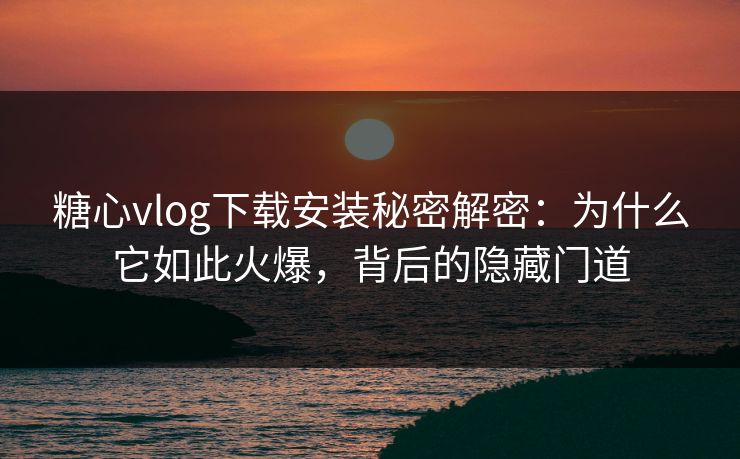 糖心vlog下载安装秘密解密：为什么它如此火爆，背后的隐藏门道