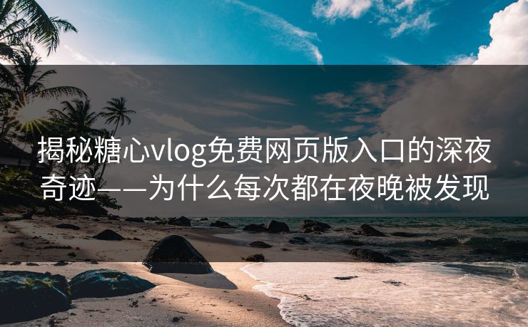 揭秘糖心vlog免费网页版入口的深夜奇迹——为什么每次都在夜晚被发现