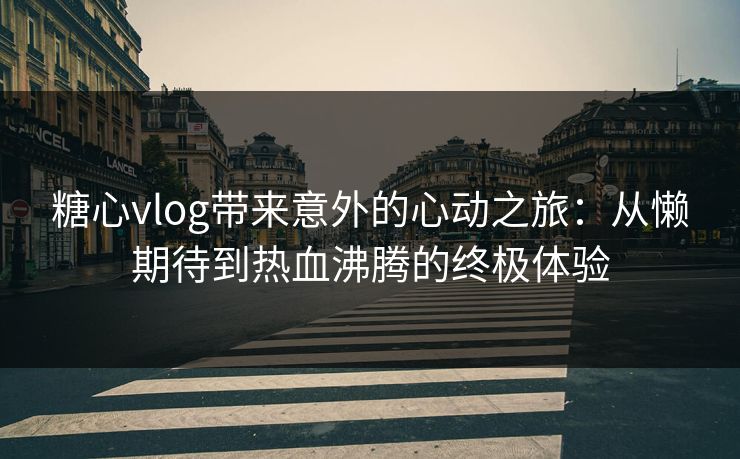 糖心vlog带来意外的心动之旅：从懒期待到热血沸腾的终极体验