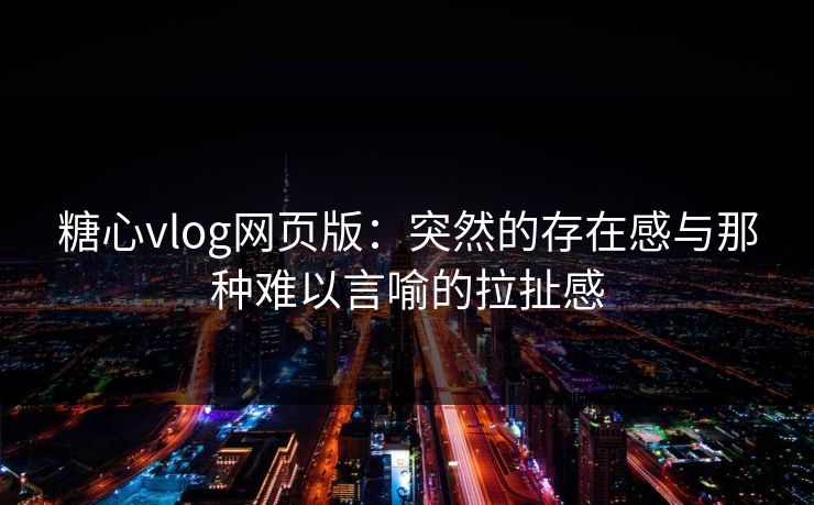 糖心vlog网页版：突然的存在感与那种难以言喻的拉扯感