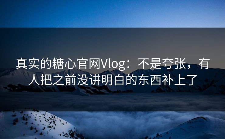 真实的糖心官网Vlog：不是夸张，有人把之前没讲明白的东西补上了