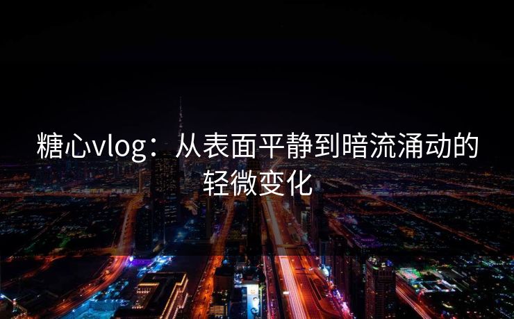 糖心vlog：从表面平静到暗流涌动的轻微变化