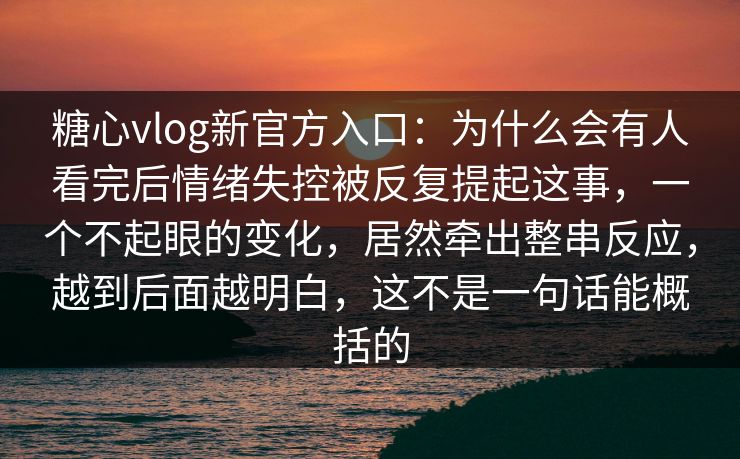 糖心vlog新官方入口：为什么会有人看完后情绪失控被反复提起这事，一个不起眼的变化，居然牵出整串反应，越到后面越明白，这不是一句话能概括的