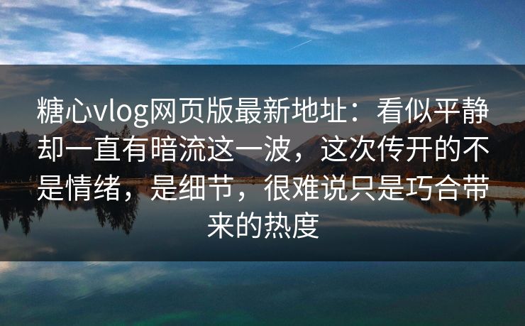 糖心vlog网页版最新地址：看似平静却一直有暗流这一波，这次传开的不是情绪，是细节，很难说只是巧合带来的热度