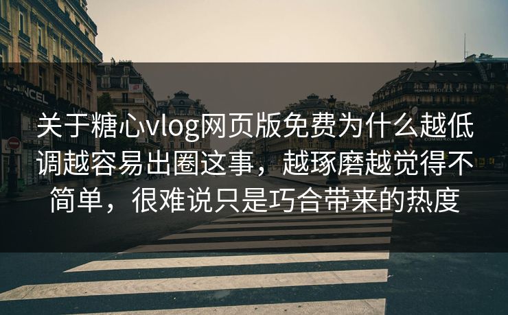 关于糖心vlog网页版免费为什么越低调越容易出圈这事，越琢磨越觉得不简单，很难说只是巧合带来的热度