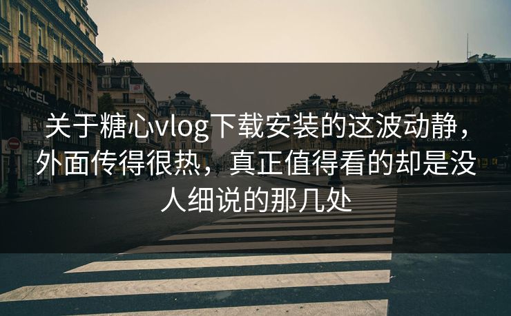 关于糖心vlog下载安装的这波动静，外面传得很热，真正值得看的却是没人细说的那几处