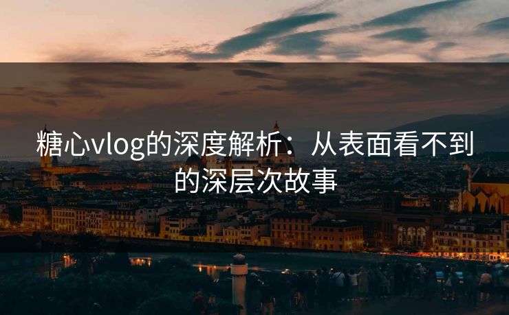 糖心vlog的深度解析：从表面看不到的深层次故事