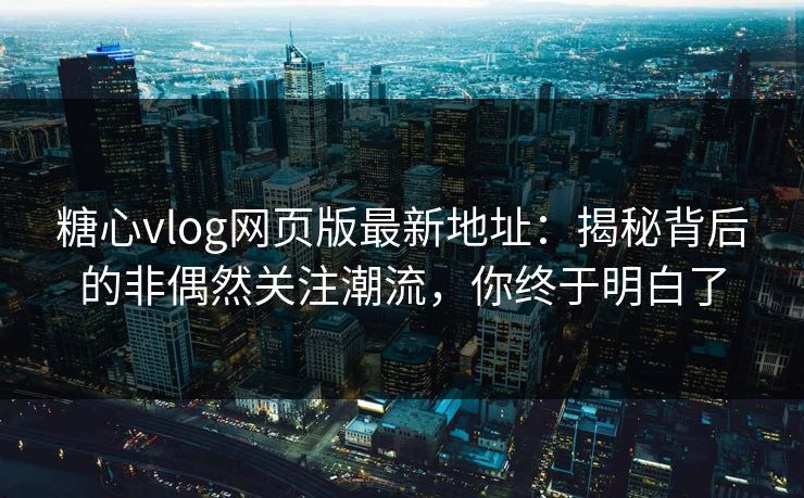 糖心vlog网页版最新地址：揭秘背后的非偶然关注潮流，你终于明白了