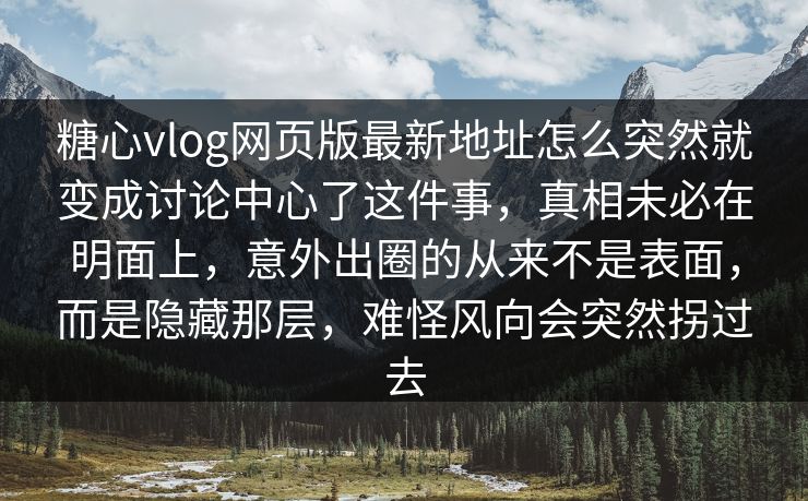 糖心vlog网页版最新地址怎么突然就变成讨论中心了这件事，真相未必在明面上，意外出圈的从来不是表面，而是隐藏那层，难怪风向会突然拐过去