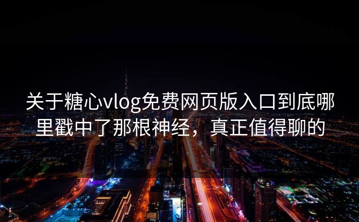 关于糖心vlog免费网页版入口到底哪里戳中了那根神经，真正值得聊的