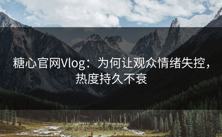 糖心官网Vlog：为何让观众情绪失控，热度持久不衰