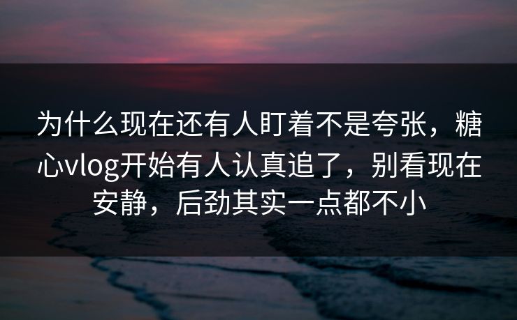 为什么现在还有人盯着不是夸张，糖心vlog开始有人认真追了，别看现在安静，后劲其实一点都不小