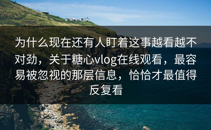 为什么现在还有人盯着这事越看越不对劲，关于糖心vlog在线观看，最容易被忽视的那层信息，恰恰才最值得反复看