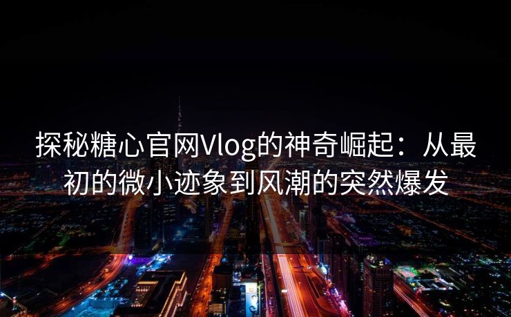 探秘糖心官网Vlog的神奇崛起：从最初的微小迹象到风潮的突然爆发