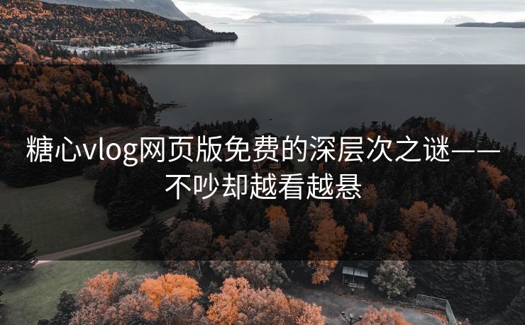 糖心vlog网页版免费的深层次之谜——不吵却越看越悬