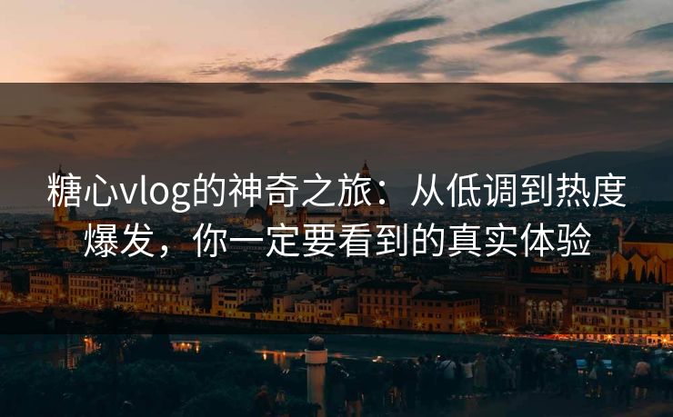 糖心vlog的神奇之旅：从低调到热度爆发，你一定要看到的真实体验