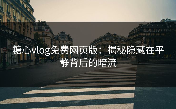 糖心vlog免费网页版：揭秘隐藏在平静背后的暗流
