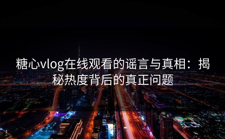 糖心vlog在线观看的谣言与真相：揭秘热度背后的真正问题