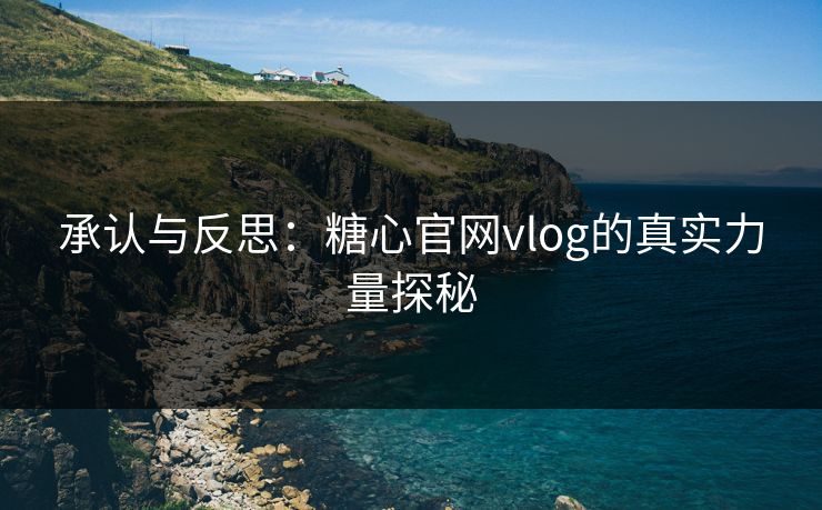 承认与反思：糖心官网vlog的真实力量探秘